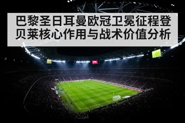 巴黎圣日耳曼欧冠卫冕征程登贝莱核心作用与战术价值分析