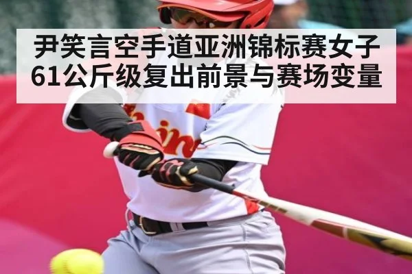 尹笑言空手道亚洲锦标赛女子61公斤级复出前景与赛场变量