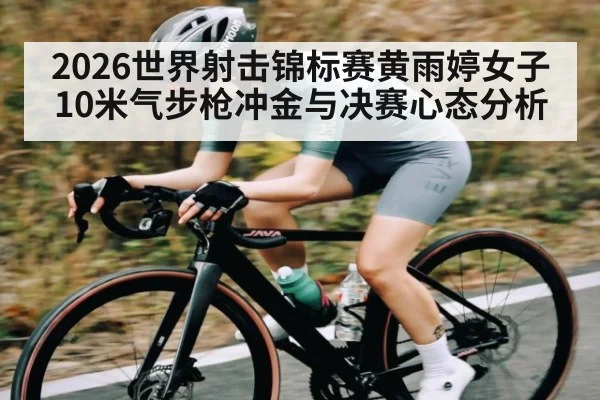 2026世界射击锦标赛黄雨婷女子10米气步枪冲金与决赛心态分析