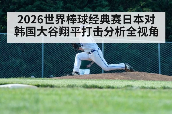 2026世界棒球经典赛日本对韩国大谷翔平打击分析全视角