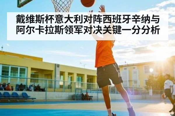 戴维斯杯意大利对阵西班牙辛纳与阿尔卡拉斯领军对决关键一分分析
