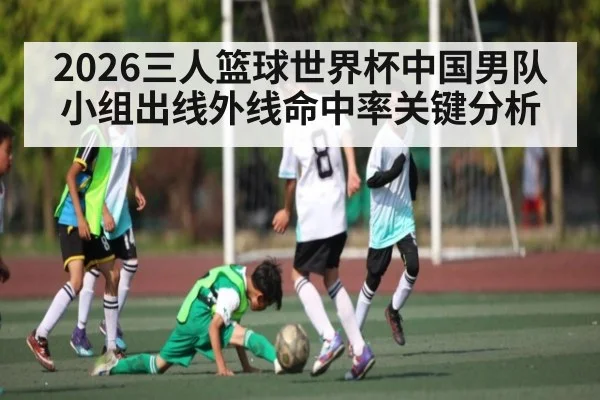 2026三人篮球世界杯中国男队小组出线外线命中率关键分析