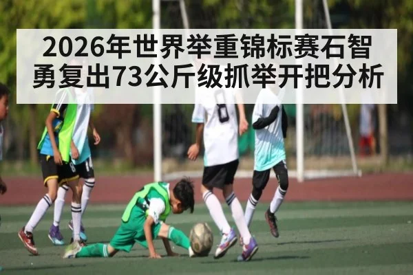 2026年世界举重锦标赛石智勇复出73公斤级抓举开把分析